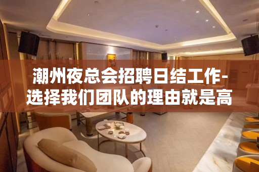 潮州夜总会招聘日结工作-选择我们团队的理由就是高工资