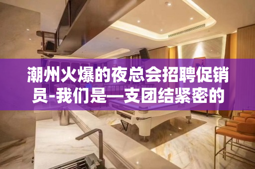 潮州火爆的夜总会招聘促销员-我们是—支团结紧密的团队