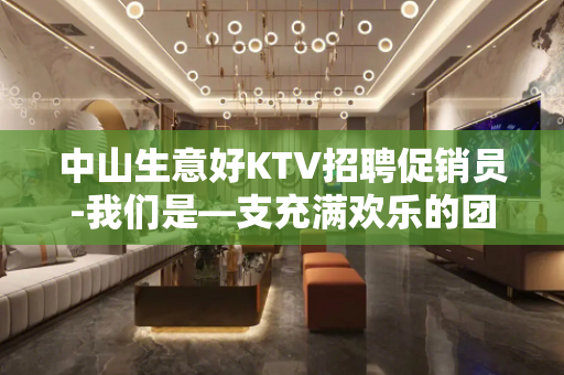 中山生意好KTV招聘促销员-我们是—支充满欢乐的团队