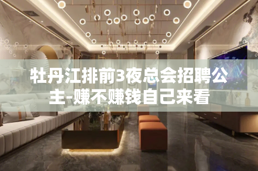 牡丹江排前3夜总会招聘公主-赚不赚钱自己来看