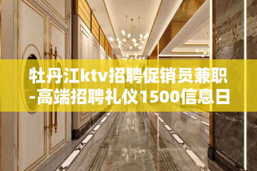 牡丹江ktv招聘促销员兼职-高端招聘礼仪1500信息日结场所