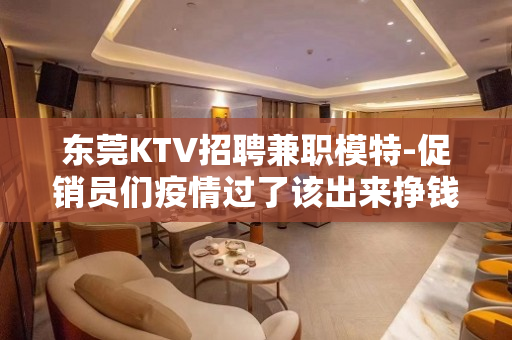 东莞KTV招聘兼职模特-促销员们疫情过了该出来挣钱了
