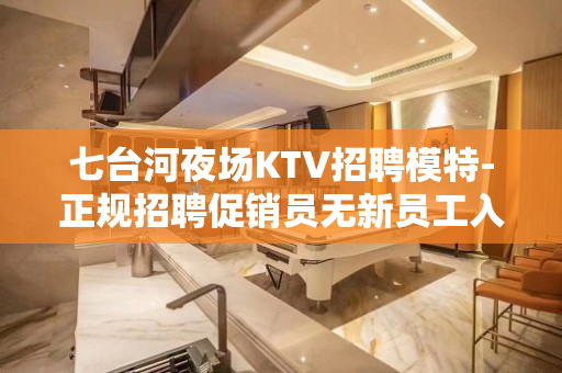 七台河夜场KTV招聘模特-正规招聘促销员无新员工入职花费