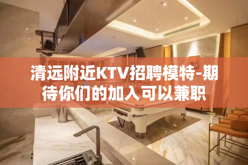 清远附近KTV招聘模特-期待你们的加入可以兼职