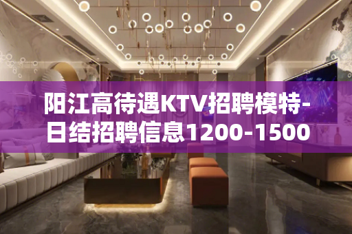 阳江高待遇KTV招聘模特-日结招聘信息1200-1500起步