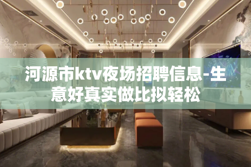 河源市ktv夜场招聘信息-生意好真实做比拟轻松
