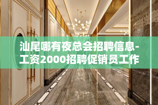 汕尾哪有夜总会招聘信息-工资2000招聘促销员工作人员急剧的
