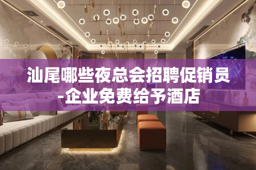 汕尾哪些夜总会招聘促销员-企业免费给予酒店