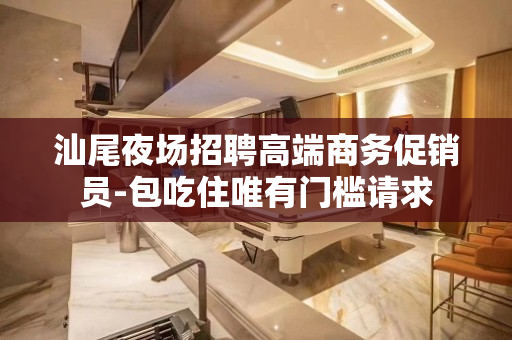 汕尾夜场招聘高端商务促销员-包吃住唯有门槛请求