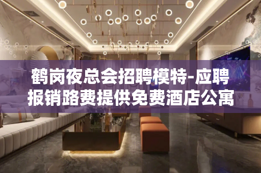 鹤岗夜总会招聘模特-应聘报销路费提供免费酒店公寓住宿