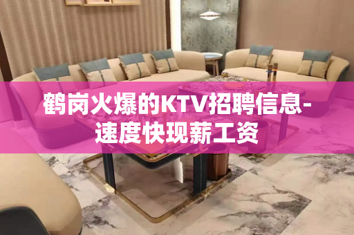 鹤岗火爆的KTV招聘信息-速度快现薪工资