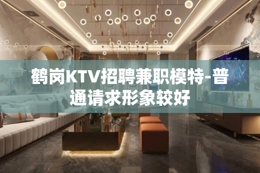 鹤岗KTV招聘兼职模特-普通请求形象较好