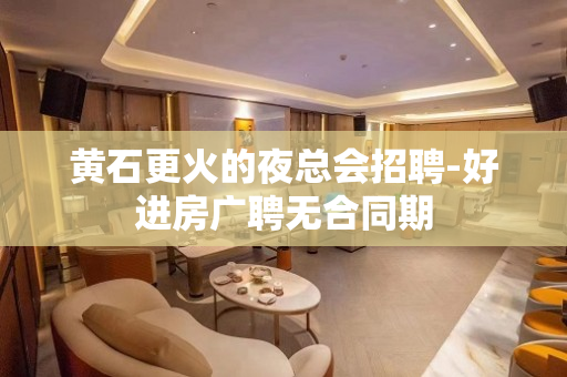 黄石更火的夜总会招聘-好进房广聘无合同期