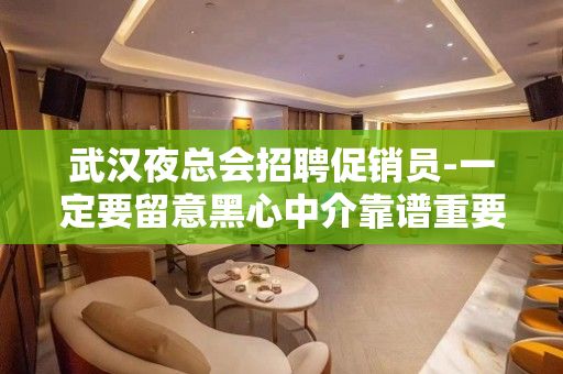 武汉夜总会招聘促销员-一定要留意黑心中介靠谱重要