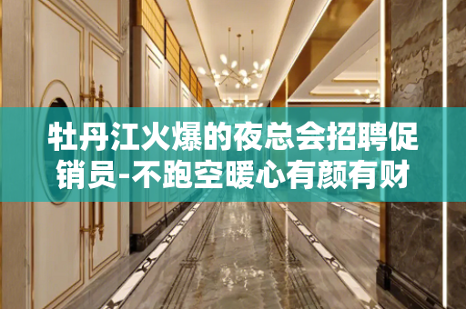 牡丹江火爆的夜总会招聘促销员-不跑空暖心有颜有财