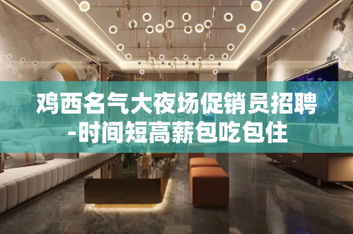 鸡西名气大夜场促销员招聘-时间短高薪包吃包住