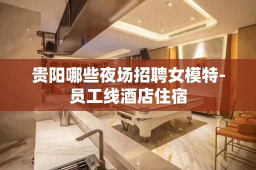 贵阳哪些夜场招聘女模特-员工线酒店住宿