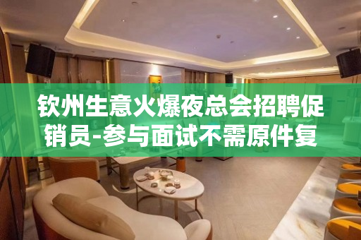 钦州生意火爆夜总会招聘促销员-参与面试不需原件复印件