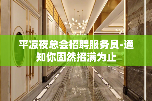 平凉夜总会招聘服务员-通知你固然招满为止
