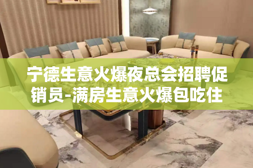 宁德生意火爆夜总会招聘促销员-满房生意火爆包吃住
