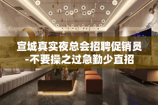 宣城真实夜总会招聘促销员-不要操之过急勤少直招