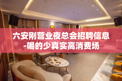 六安刚营业夜总会招聘信息-喝的少真实高消费场