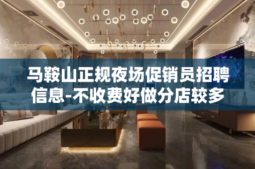 马鞍山正规夜场促销员招聘信息-不收费好做分店较多