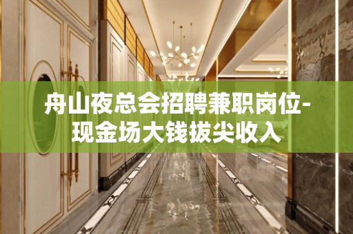 舟山夜总会招聘兼职岗位-现金场大钱拔尖收入