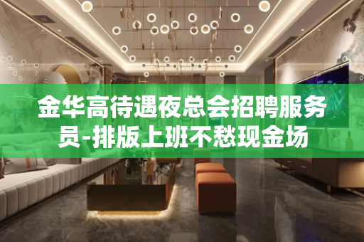 金华高待遇夜总会招聘服务员-排版上班不愁现金场