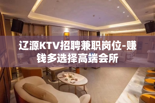 辽源KTV招聘兼职岗位-赚钱多选择高端会所