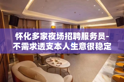 怀化多家夜场招聘服务员-不需求透支本人生意很稳定