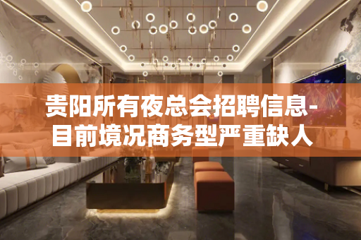 贵阳所有夜总会招聘信息-目前境况商务型严重缺人