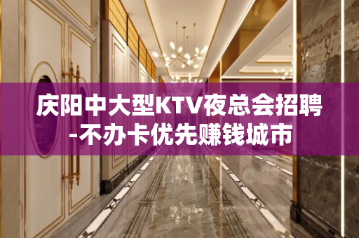 庆阳中大型KTV夜总会招聘-不办卡优先赚钱城市