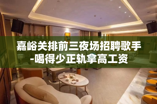 嘉峪关排前三夜场招聘歌手-喝得少正轨拿高工资