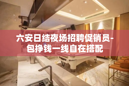 六安日结夜场招聘促销员-包挣钱一线自在搭配