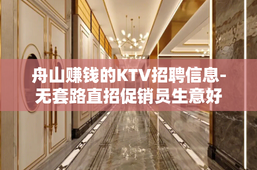 舟山赚钱的KTV招聘信息-无套路直招促销员生意好
