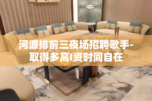 河源排前三夜场招聘歌手-取得多高I资时间自在