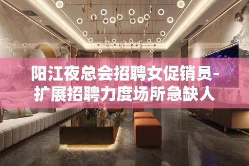 阳江夜总会招聘女促销员-扩展招聘力度场所急缺人