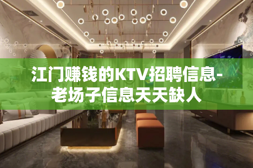 江门赚钱的KTV招聘信息-老场子信息天天缺人