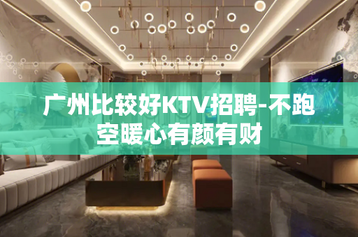 广州比较好KTV招聘-不跑空暖心有颜有财