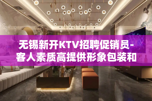 无锡新开KTV招聘促销员-客人素质高提供形象包装和化妆补妆