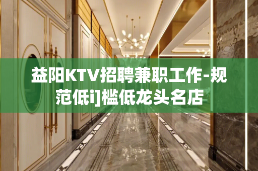 益阳KTV招聘兼职工作-规范低i]槛低龙头名店