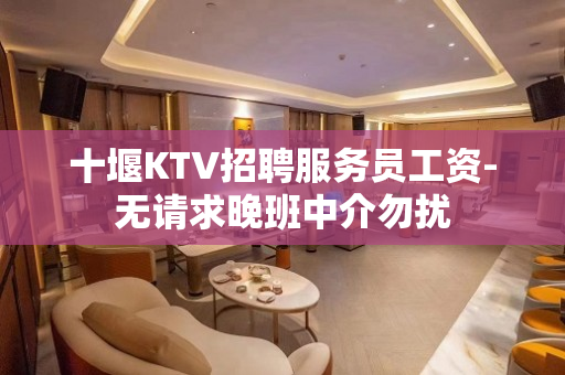 十堰KTV招聘服务员工资-无请求晚班中介勿扰