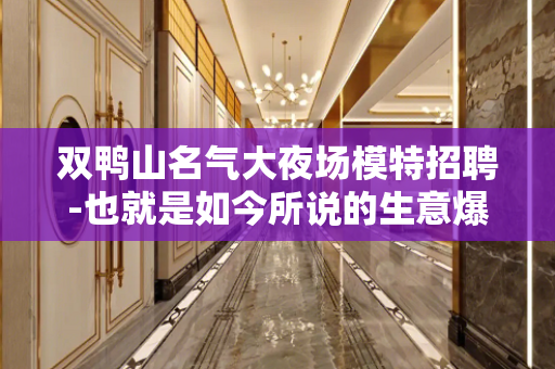 双鸭山名气大夜场模特招聘-也就是如今所说的生意爆满
