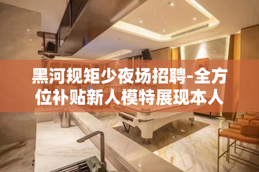 黑河规矩少夜场招聘-全方位补贴新人模特展现本人