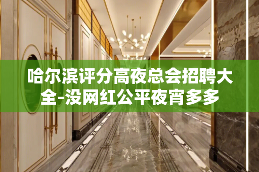 哈尔滨评分高夜总会招聘大全-没网红公平夜宵多多