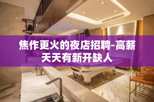 焦作更火的夜店招聘-高薪天天有新开缺人