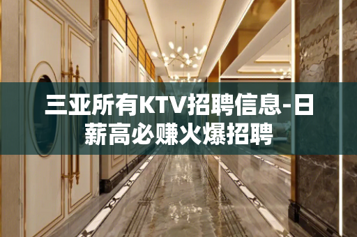 三亚所有KTV招聘信息-日薪高必赚火爆招聘