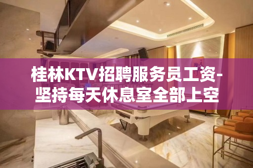 桂林KTV招聘服务员工资-坚持每天休息室全部上空