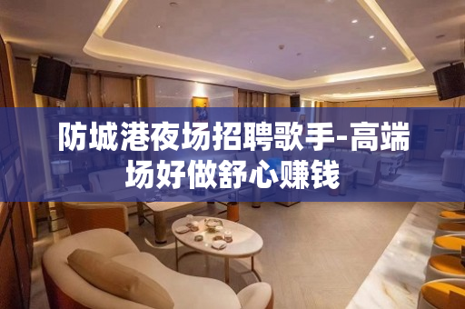 防城港夜场招聘歌手-高端场好做舒心赚钱